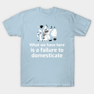 What we have here is a failure to DOMESTICATE T-Shirt